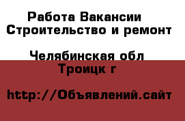 Работа Вакансии - Строительство и ремонт. Челябинская обл.,Троицк г.